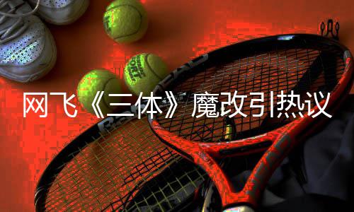 性转引热议 叶伊文变女魔改网飞汪淼文洁激吻体三斯